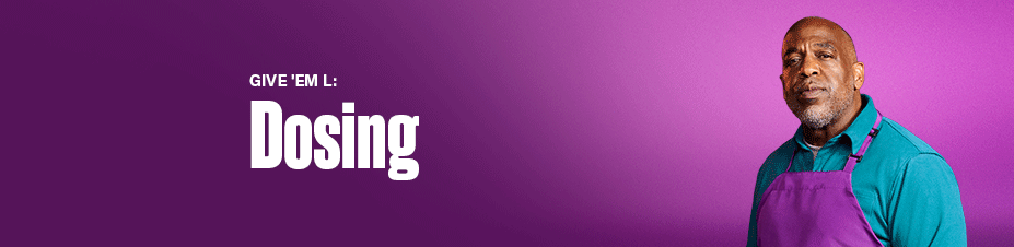 GIVE 'EM L: Dosing.